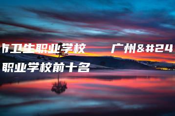 广州市卫生职业学校   广州市卫生职业学校前十名-广东技校排名网