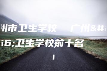广州市卫生学校  广州市卫生学校前十名-广东技校排名网