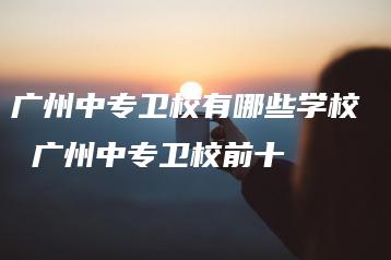 广州中专卫校有哪些学校  广州中专卫校前十-广东技校排名网