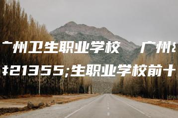 广州卫生职业学校  广州卫生职业学校前十-广东技校排名网