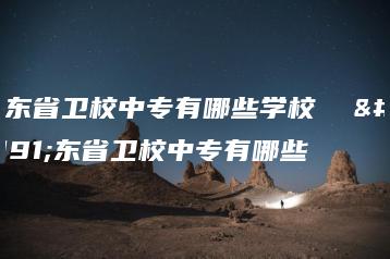 广东省卫校中专有哪些学校  广东省卫校中专有哪些-广东技校排名网