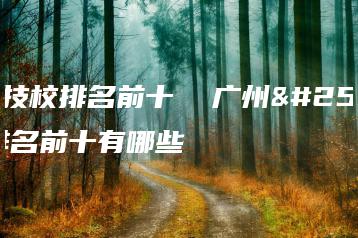 广州技校排名前十  广州技校排名前十有哪些-广东技校排名网