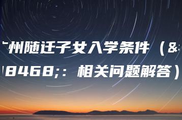 广州随迁子女入学条件(附:相关问题解答)-广东技校排名网