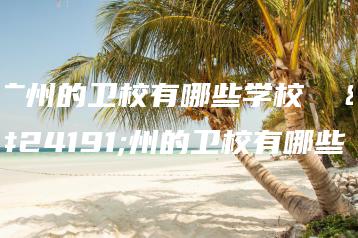 广州的卫校有哪些学校  广州的卫校有哪些-广东技校排名网