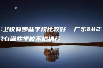 广东卫校有哪些学校比较好  广东卫校有哪些学校不错推荐-广东技校排名网