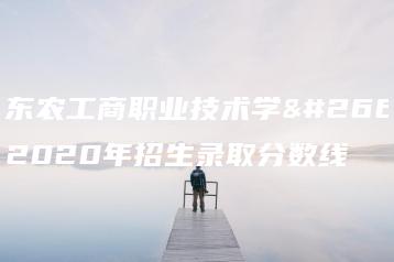 广东农工商职业技术学校2020年招生录取分数线-广东技校排名网