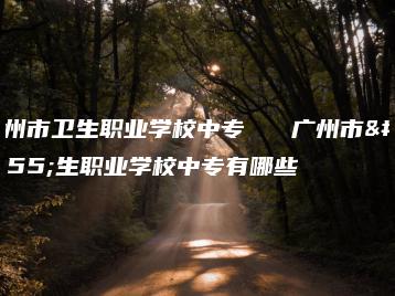 广州市卫生职业学校中专   广州市卫生职业学校中专有哪些-广东技校排名网