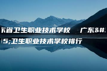 广东省卫生职业技术学校  广东省卫生职业技术学校排行-广东技校排名网
