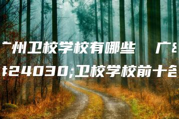 广州卫校学校有哪些  广州卫校学校前十名-广东技校排名网