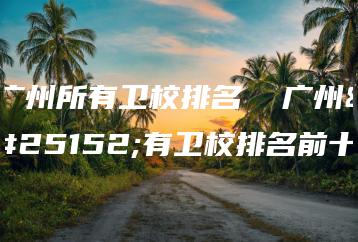 广州所有卫校排名  广州所有卫校排名前十-广东技校排名网