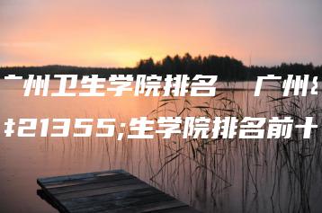 广州卫生学院排名  广州卫生学院排名前十-广东技校排名网