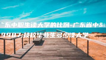广东中职生读大学的比例-广东省中专技校毕业生多少读大学-广东技校排名网