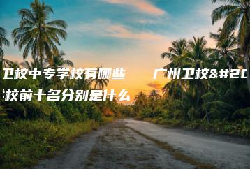 广州卫校中专学校有哪些   广州卫校中专学校前十名分别是什么-广东技校排名网