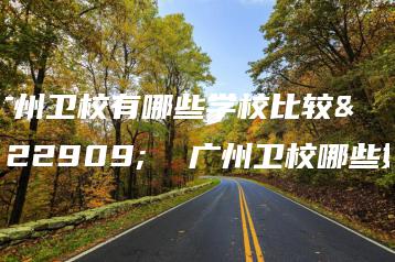 广州卫校有哪些学校比较好  广州卫校哪些好-广东技校排名网