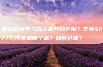 国家开放大学与成人高考的区别？毕业证含金量哪个高？如何选择？-广东技校排名网