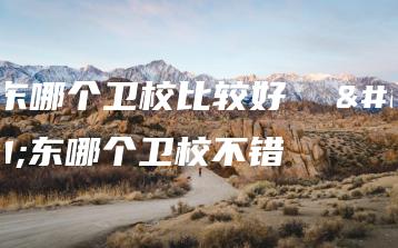 广东哪个卫校比较好  广东哪个卫校不错-广东技校排名网