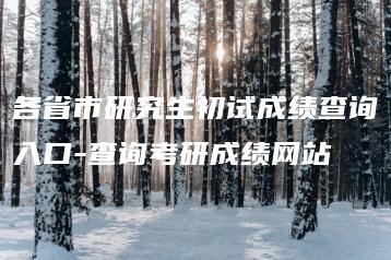 各省市研究生初试成绩查询入口-查询考研成绩网站-广东技校排名网