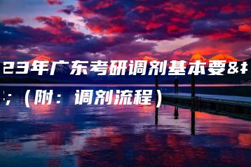 2023年广东考研调剂基本要求（附：调剂流程）-广东技校排名网