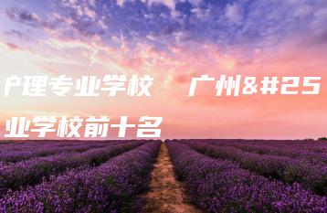 广州护理专业学校  广州护理专业学校前十名-广东技校排名网