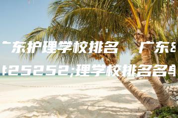 广东护理学校排名  广东护理学校排名名单-广东技校排名网