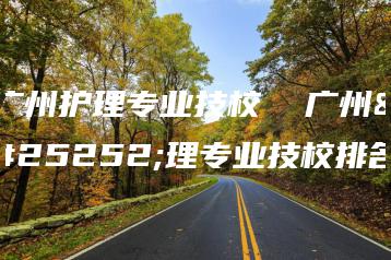 广州护理专业技校  广州护理专业技校排名-广东技校排名网