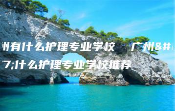 广州有什么护理专业学校  广州有什么护理专业学校推荐-广东技校排名网