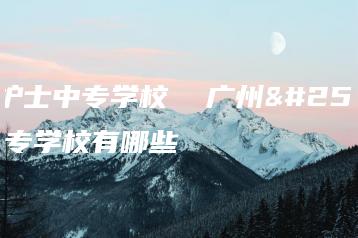 广州护士中专学校  广州护士中专学校有哪些-广东技校排名网