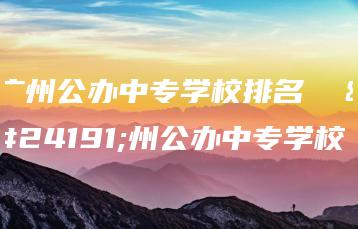 广州公办中专学校排名  广州公办中专学校-广东技校排名网