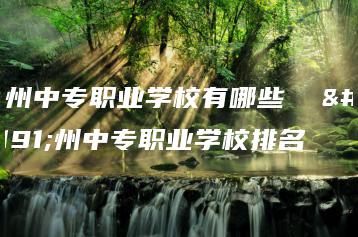 广州中专职业学校有哪些  广州中专职业学校排名-广东技校排名网