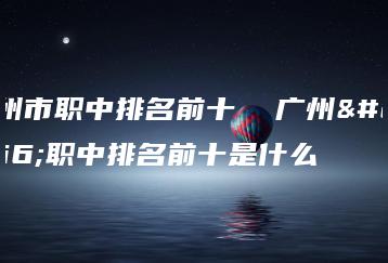 广州市职中排名前十  广州市职中排名前十是什么-广东技校排名网