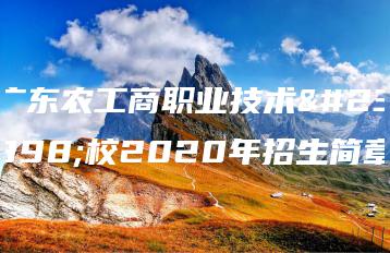 广东农工商职业技术学校2020年招生简章-广东技校排名网