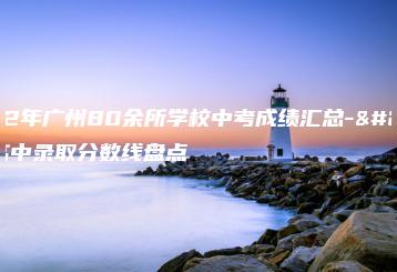 2022年广州80余所学校中考成绩汇总-广州高中录取分数线盘点-广东技校排名网