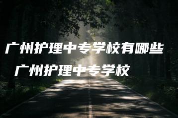 广州护理中专学校有哪些  广州护理中专学校-广东技校排名网