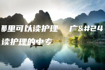 广州哪里可以读护理  广州可以读护理的中专-广东技校排名网
