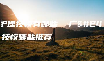 广州护理技校有哪些  广州护理技校哪些推荐-广东技校排名网