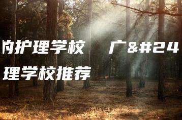 广州的护理学校  广州的护理学校推荐-广东技校排名网