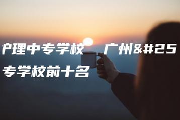 广州护理中专学校  广州护理中专学校前十名-广东技校排名网