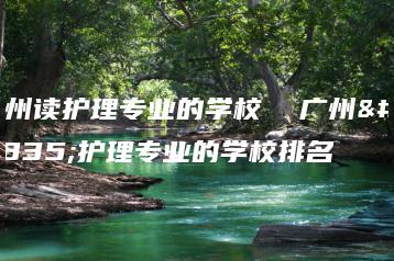 广州读护理专业的学校 广州读护理专业的学校排名-广东技校排名网