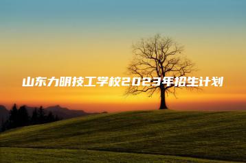 山东力明技工学校2023年招生计划-广东技校排名网