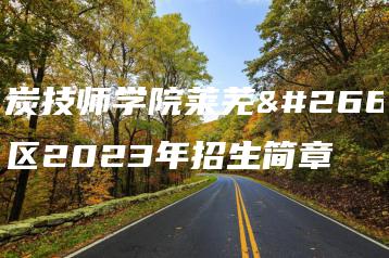 煤炭技师学院莱芜校区2023年招生简章-广东技校排名网