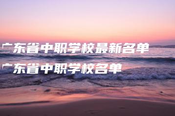 广东省中职学校最新名单 广东省中职学校名单-广东技校排名网