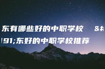 广东有哪些好的中职学校  广东好的中职学校推荐-广东技校排名网