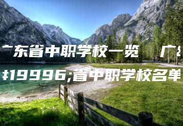 广东省中职学校一览  广东省中职学校名单-广东技校排名网