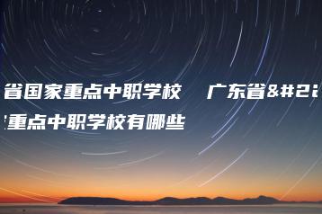 广东省国家重点中职学校  广东省国家重点中职学校有哪些-广东技校排名网