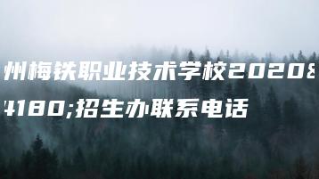 梅州梅铁职业技术学校2020年招生办联系电话-广东技校排名网