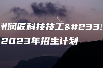 杭州润匠科技技工学校2023年招生计划-广东技校排名网