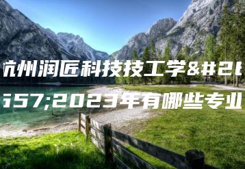 杭州润匠科技技工学校2023年有哪些专业-广东技校排名网