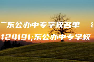 广东公办中专学校名单  广东公办中专学校-广东技校排名网