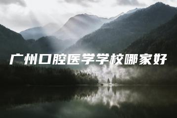 广州口腔医学学校哪家好-广东技校排名网