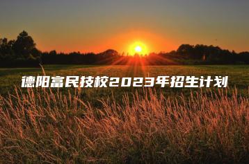 德阳富民技校2023年招生计划-广东技校排名网